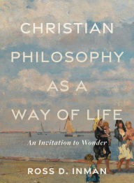 Title: Christian Philosophy as a Way of Life: An Invitation to Wonder, Author: Ross D. Inman