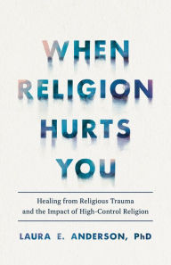 Title: When Religion Hurts You: Healing from Religious Trauma and the Impact of High-Control Religion, Author: Laura E. Anderson
