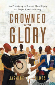 Title: Crowned with Glory: How Proclaiming the Truth of Black Dignity Has Shaped American History, Author: Jasmine L. Holmes