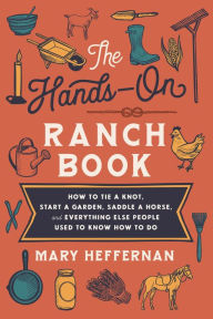 Title: The Hands-On Ranch Book: How to Tie a Knot, Start a Garden, Saddle a Horse, and Everything Else People Used to Know How to Do, Author: Mary Heffernan