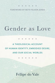Title: Gender as Love: A Theological Account of Human Identity, Embodied Desire, and Our Social Worlds, Author: Fellipe do Vale