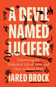 Title: A Devil Named Lucifer: Uncovering the Diabolical Life of Satan and How to Resist Him, Author: Jared Brock