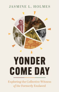 Title: Yonder Come Day: Exploring the Collective Witness of the Formerly Enslaved, Author: Jasmine L. Holmes