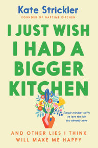 Title: I Just Wish I Had a Bigger Kitchen: And Other Lies I Think Will Make Me Happy, Author: Kate Strickler