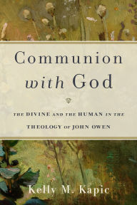 Title: Communion with God: The Divine and the Human in the Theology of John Owen, Author: Kelly M. Kapic