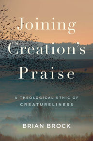 Title: Joining Creation's Praise: A Theological Ethic of Creatureliness, Author: Brian Brock