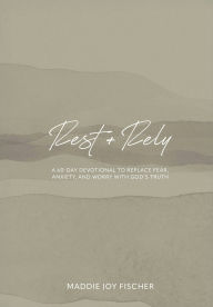 Title: Rest + Rely: A 60-Day Devotional to Replace Fear, Anxiety, and Worry with God's Truth, Author: Maddie Joy Fischer
