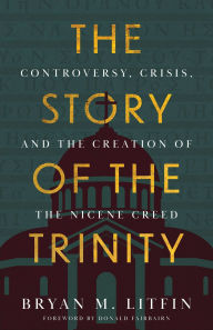 Title: The Story of the Trinity: Controversy, Crisis, and the Creation of the Nicene Creed, Author: Bryan M. Litfin