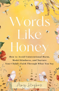 Title: Words Like Honey: How to Avoid Unintentional Harm, Model Kindness, and Nurture Your Child's Faith Through What You Say, Author: Amy Hughes