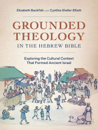 Title: Grounded Theology in the Hebrew Bible: Exploring the Cultural Context That Formed Ancient Israel, Author: Elizabeth Backfish