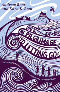 Title: A Pilgrimage into Letting Go: Helping Parents and Pastors Embrace the Uncontrollable, Author: Andrew Root