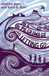 Title: A Pilgrimage into Letting Go: Helping Parents and Pastors Embrace the Uncontrollable, Author: Andrew Root