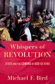 Title: Whispers of Revolution: Jesus and the Coming of God as King, Author: Michael F. Bird