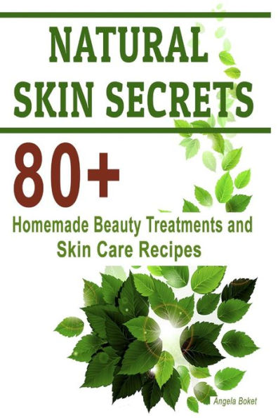 Natural Skin Secrets: 80+ Homemade Beauty Treatments and Skin Care Recipes