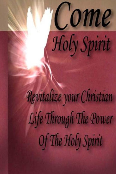 Come Holy Spirit: Revitalize Your Christian Life Through The Power Of The Holy Spirit