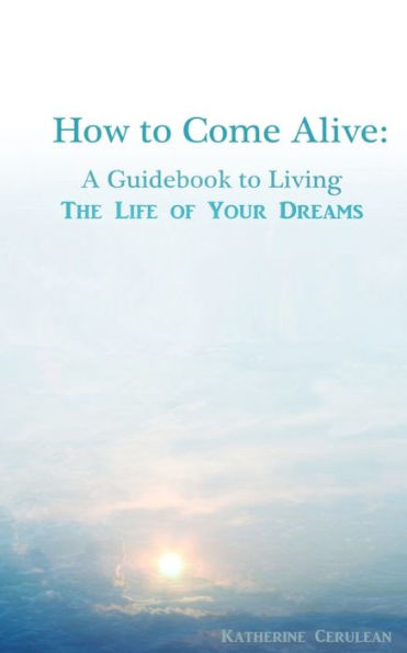 How to Come Alive: A Guidebook Living the Life of Your Dreams