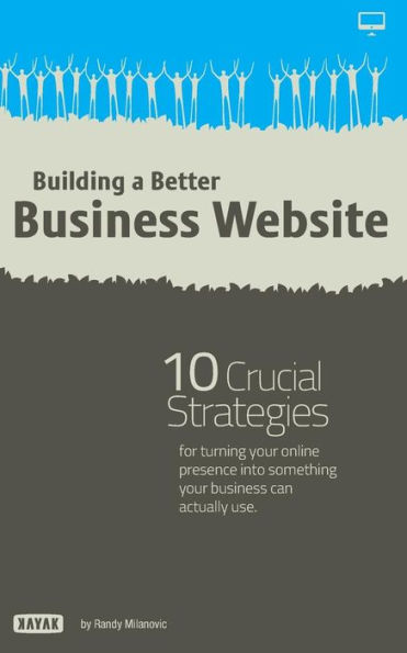 Building a Better Business Website: 10 Crucial Strategies for Turning Your Online Presence Into Something Your Company Can Actually Use