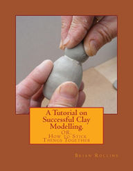 Title: A Tutorial on Successful Clay Modelling.: OR. How to Stick Things Together, Author: Brian Rollins
