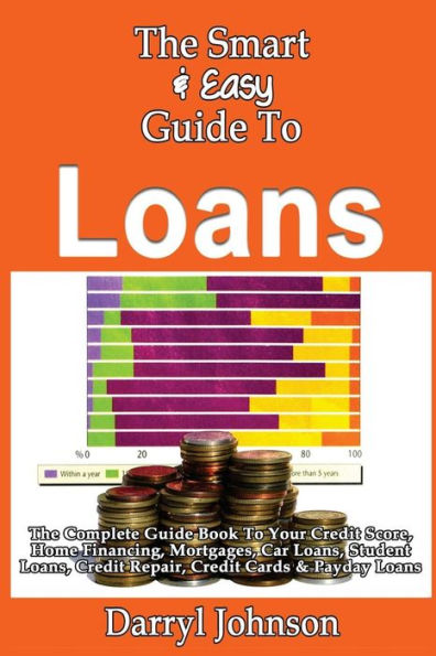 The Smart & Easy Guide To Loans: The Complete Guide Book To Your Credit Score, Home Financing, Mortgages, Car Loans, Student Loans, Credit Repair, Credit Cards & Payday Loans
