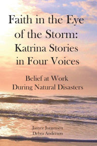 Title: Faith in the Eye of the Storm: Katrina Stories in Four Voices: Belief at Work During Natural Disasters, Author: Debra Anderson