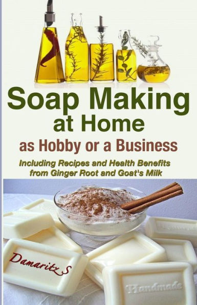 Soap Making At Home As a Hobby or a Business: Including Recipes and Health Benefits from Ginger Root and Goat's Milk