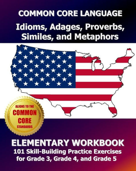 COMMON CORE LANGUAGE Idioms, Adages, Proverbs, Similes, and Metaphors Elementary Workbook: 101 Skill-Building Practice Exercises for Grade 3, Grade 4, and Grade 5