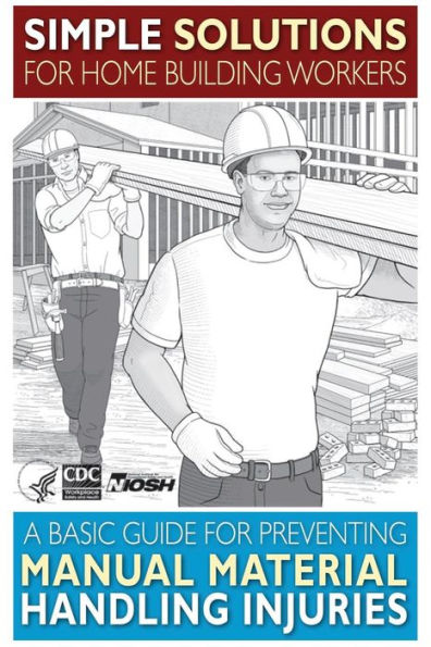 Simple Solutions for Home Building Workers: A Basic Guide for Preventing Manual Material Handling Injuries