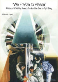 Title: We Freeze to Please: A History of NASA's Icing Research Tunnel and the Quest for Flight Safety, Author: William M Leary