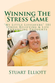 Title: Winning The Stress Game: : My Little Lifesavers 101 Stress Relieving & Life Enhancing Thoughts, Author: Stuart  Elliott