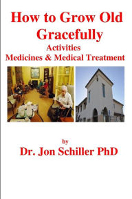 Title: How to Grow Old Gracefully: Activities, Medicines & Medical Treatment, Author: Jon Schiller PhD