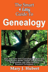 Title: The Smart & Easy Guide To Genealogy: How To Create Your Genealogical Family Tree Using History Books, Online Tools, Ebooks, Relationships and Other Ancestry Research Techniques, Author: Mary J Hubert
