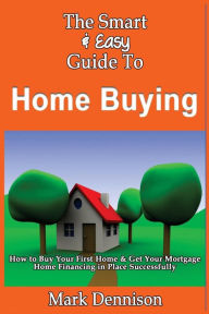 Title: The Smart & Easy Guide To Home Buying: How to Buy Your First Home & Get Your Mortgage Home Financing in Place Successfully, Author: Mark Dennison