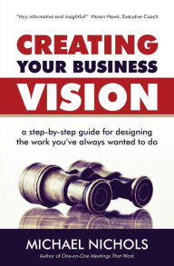 Title: Creating Your Business Vision: A Step-by-Step Guide for Designing the Work You've Always Wanted To Do, Author: Michael Nichols