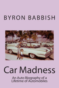 Title: Car Madness: An Auto Biography of a Lifetime of Automobiles, Author: Byron Babbish