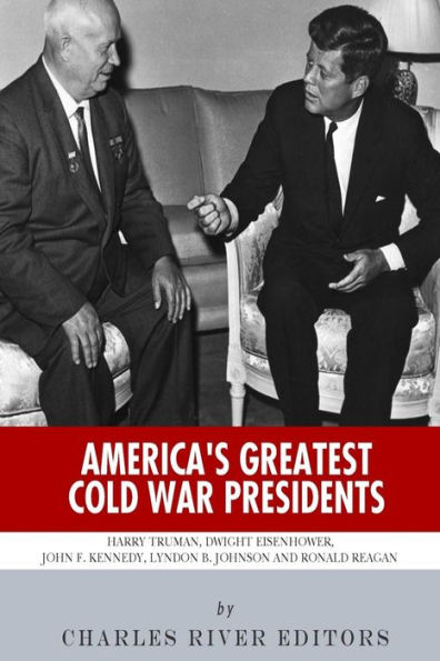 America's Greatest Cold War Presidents: Harry Truman, Dwight Eisenhower, John F. Kennedy, Lyndon B. Johnson and Ronald Reagan