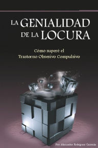 Title: La genialidad de la locura: Cómo superé el Trastorno Obsesivo Compulsivo, Author: Alexander Rodriguez Guzman