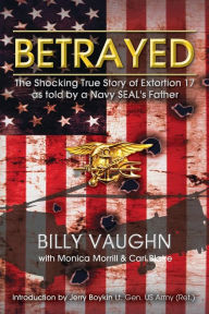 Title: Betrayed: The Shocking True Story of Extortion 17 as told by a Navy SEAL's Father, Author: Monica Morrill