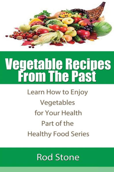 Vegetable Recipes From The Past: Learn How to Enjoy Vegetables for Your Health