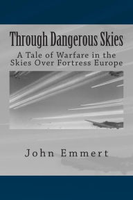 Title: Through Dangerous Skies: A Tale of Warfare in the Skies Over Fortress Europe, Author: John Emmert