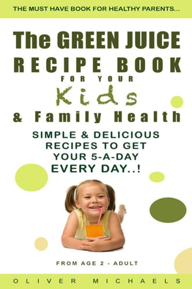 The GREEN JUICE RECIPE BOOK FOR YOUR Kids & FAMILY HEALTH.: Simple & Delicious Recipes to Get Your 5-A-DAY EVERY DAY!