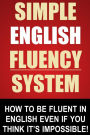 Simple English Fluency System: How To Be Fluent In English Even If You Think It's Impossible!