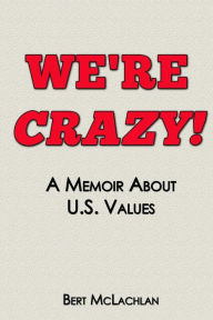 Title: We're Crazy!: A Memoir About U.S. Values, Author: Bert McLachlan