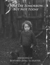 Title: I Will Die Tomorrow, But Not Today: Memoirs of Bernard (Berl) Schuster, Author: Bernard Schuster