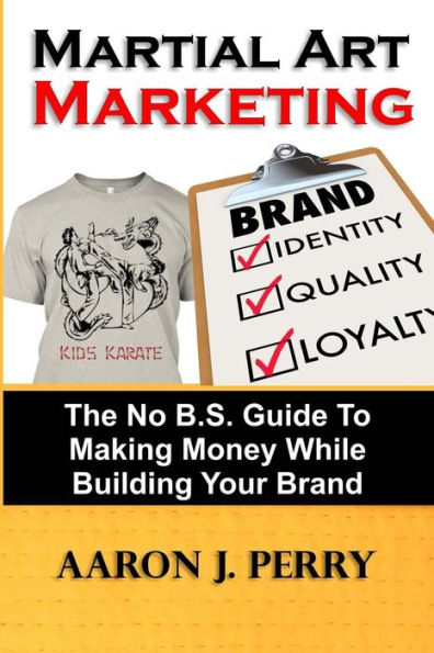 Martial Art Marketing - Build Your Brand: A No B.S. Guide To Making Money While Building Your Brand
