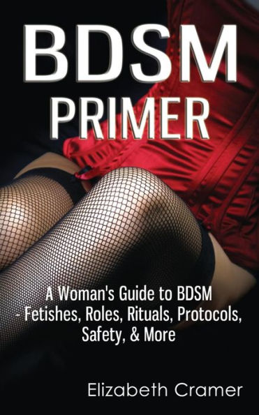 BDSM Primer - A Woman's Guide to Fetishes, Roles, Rituals, Protocols, Safety, & More