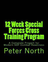 Title: 12 Week Special Forces Cross Training Program: A Complete Progam for Modern SOF Combat Readiness, Author: Peter North