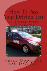 Title: How To Pass Your Driving Test: 10 Simple Steps To Success, Author: Phill Godridge Bsc Dsa Adi