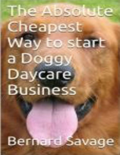 The Absolute Cheapest Way to start a Doggy Daycare Business: How to easily start a successful doggy daycare business the cheapest and simple way, in the next 2 hours!