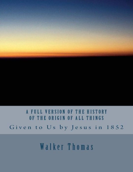 A Full Version of The History of the Origin of All Things: Given to Us by Jesus in 1852