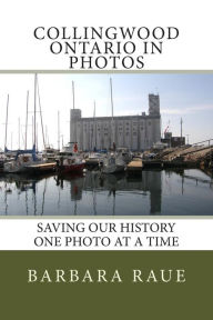 Title: Collingwood Ontario in Photos: Saving Our History One Photo at a Time, Author: Barbara Raue